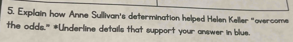 Explain how Anne Sullivan's determination helped Helen Keller “overcome 
the odds." *Underline details that support your answer in blue.