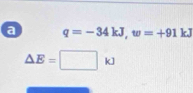 a q=-34kJ, w=+91 k
△ E=□ kJ