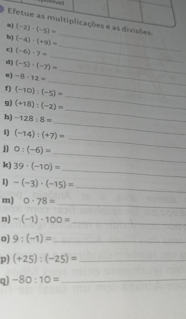 sões:
_
_
b) (-4)· (+9)=
c) (-6)· 7=
d) (-5)· (-7)=
_
e) -8· 12=
_
_
_
f] (-10):(-5)=
_
g) (+18):(-2)=
_
h) -128:8=
_
i) (-14):(+7)=
_
j) 0:(-6)=
_
k) 39· (-10)=
1) -(-3)· (-15)=
_
_
m) 0· 78=
n) -(-1)· 100= _
o) 9:(-1)= _
p) (+25):(-25)= _
q) -80:10= _