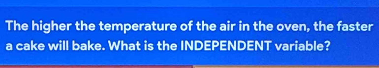 The higher the temperature of the air in the oven, the faster 
a cake will bake. What is the INDEPENDENT variable?