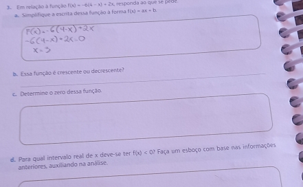 Em relação à função f(x)=-6(4-x)+2x responda ao que se pêde.
unção à forma f(x)=ax+b
d. Para qual intervalo real de x deve-se ter f(x)<0</tex>? 1? Faça um esboço com
anteriores, auxiliando na análise.