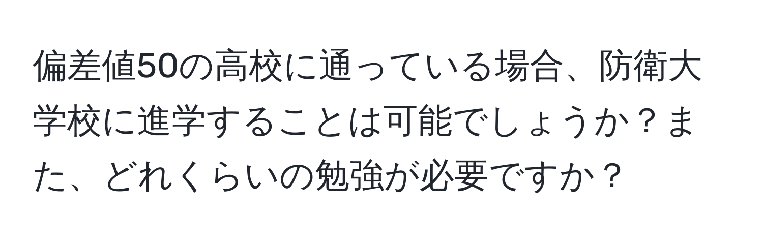 偏差値50の高校に通っている場合、防衛大学校に進学することは可能でしょうか？また、どれくらいの勉強が必要ですか？