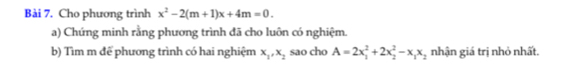 Cho phương trình x^2-2(m+1)x+4m=0. 
a) Chứng minh rằng phương trình đã cho luôn có nghiệm.
b) Tìm m để phương trình có hai nghiệm x_1, x_2 sao cho A=2x_1^(2+2x_2^2-x_1)x_2 nhận giá trị nhỏ nhất.