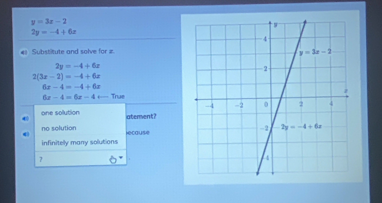 y=3x-2
2y=-4+6x
€ Substitute and solve for x.
2y=-4+6x
2(3x-2)=-4+6x
6x-4=-4+6x
6x-4=6x-4 _  True
one solution atement?
no solution )ecause
4
infinitely many solutions
？