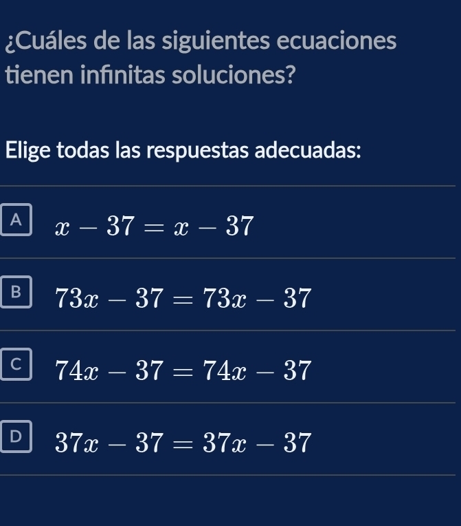 ¿Cuáles de las siguientes ecuaciones
tienen infénitas soluciones?
Elige todas las respuestas adecuadas:
A x-37=x-37
B 73x-37=73x-37
C 74x-37=74x-37
D 37x-37=37x-37