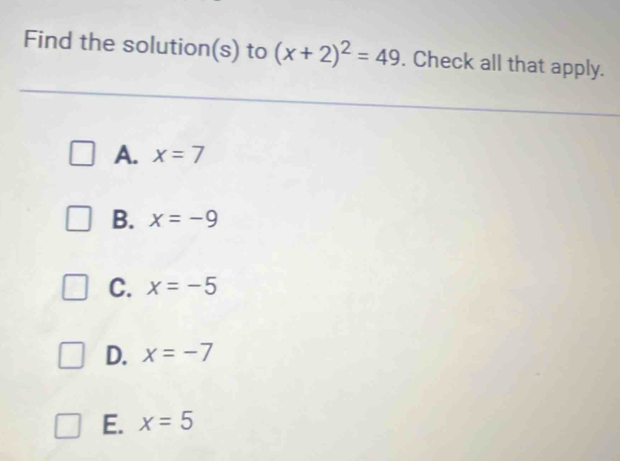 Find the solution(s) to (x+2)^2=49. Check all that apply.
A. x=7
B. x=-9
C. x=-5
D. x=-7
E. x=5