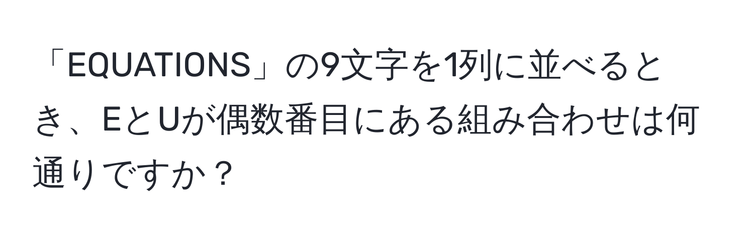 「EQUATIONS」の9文字を1列に並べるとき、EとUが偶数番目にある組み合わせは何通りですか？