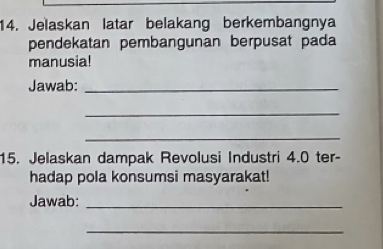 Jelaskan latar belakang berkembangnya 
pendekatan pembangunan berpusat pada 
manusia! 
Jawab:_ 
_ 
_ 
15. Jelaskan dampak Revolusi Industri 4.0 ter- 
hadap pola konsumsi masyarakat! 
Jawab:_ 
_