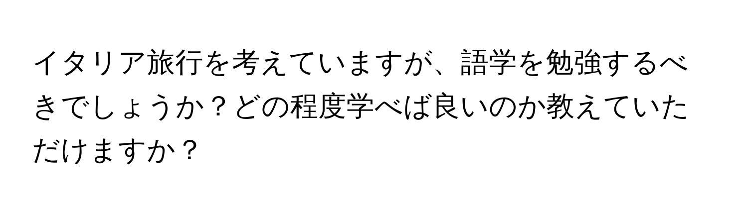 イタリア旅行を考えていますが、語学を勉強するべきでしょうか？どの程度学べば良いのか教えていただけますか？