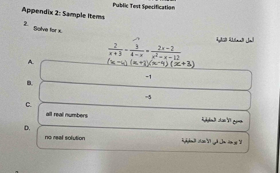 Public Test Specification
Appendix 2: Sample Items
2.
Solve for x.
 2/x+3 - 3/4-x = (2x-2)/x^2-x-12 
A.
-1
B.
-5
C.
all real numbers

D.
no real solution