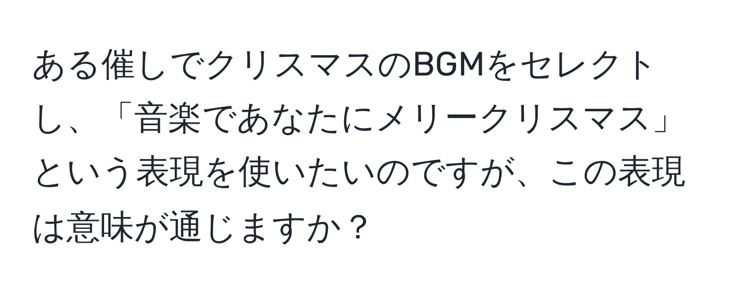 ある催しでクリスマスのBGMをセレクトし、「音楽であなたにメリークリスマス」という表現を使いたいのですが、この表現は意味が通じますか？