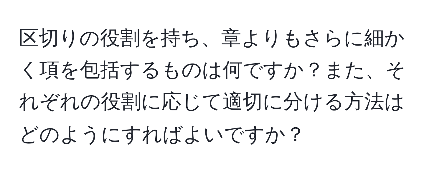 区切りの役割を持ち、章よりもさらに細かく項を包括するものは何ですか？また、それぞれの役割に応じて適切に分ける方法はどのようにすればよいですか？