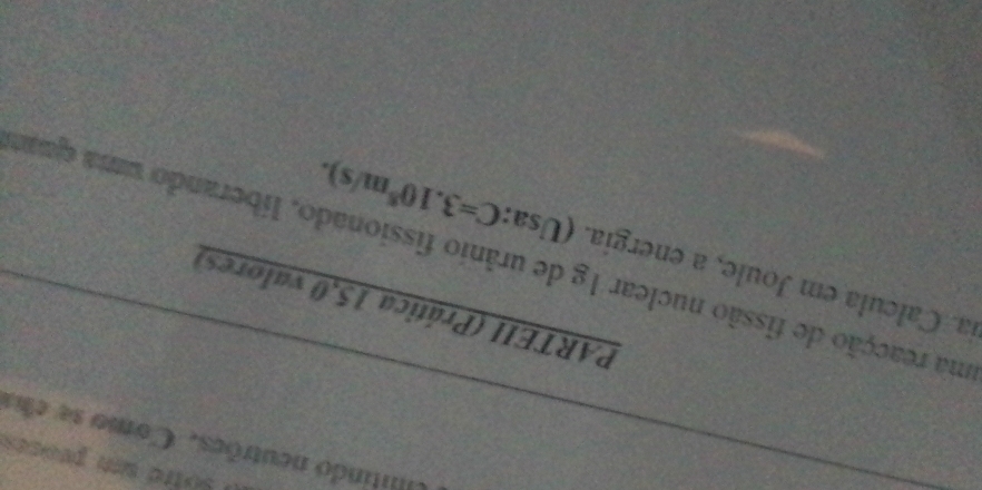 sotre um peoces 
untindo neutrões. Como se ela 
PARTEII (Prática 15,0 valores) 
ia. Calcula em Joule, a energia. (Usa: C=3.10^8m/s). 
uma reacção de fissão nuclear 1g de urânio fissionado, liberando uma quat