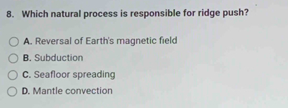 Which natural process is responsible for ridge push?
A. Reversal of Earth's magnetic field
B. Subduction
C. Seafloor spreading
D. Mantle convection