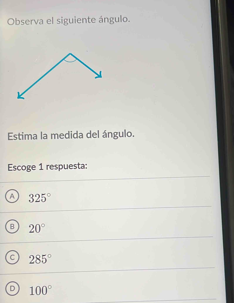 Observa el siguiente ángulo.
Estima la medida del ángulo.
Escoge 1 respuesta:
A 325°
B 20°
C 285°
D 100°