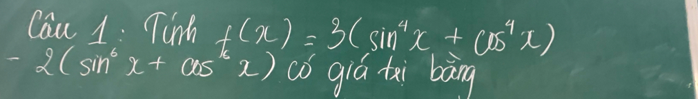 Can 1. Tink f(x)=3(sin^4x+cos^4x)
-2(sin^6x+cos^(16)x) co giá tai bāng