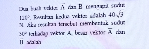 Dua buah vektor overline A dan overline B mengapit sudut
120°. Resultan kedua vektor adalah 40sqrt(3)
N. Jika resultan tersebut membentuk sudut
30° terhadap vektor A, besar vektor overline A dan
overline B adalah