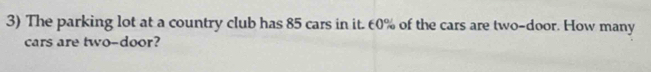 The parking lot at a country club has 85 cars in it. 60% of the cars are two-door. How many 
cars are two-door?