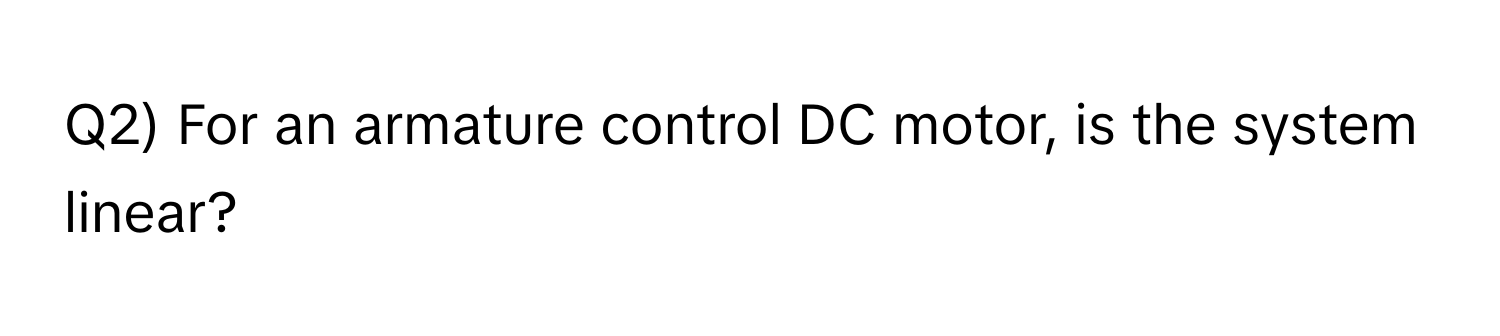 Q2) For an armature control DC motor, is the system linear?