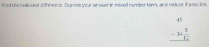 Find the indicated difference. Express your answer in mixed number form, and reduce if possible.
beginarrayr 45 -34 5/12  hline endarray