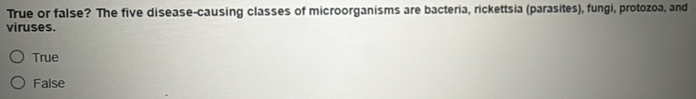 True or false? The five disease-causing classes of microorganisms are bacteria, rickettsia (parasites), fungi, protozoa, and
viruses.
True
False