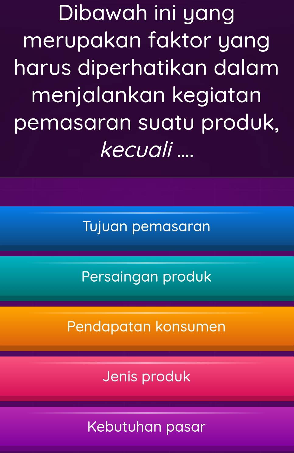 Dibawah ini yang
merupakan faktor yang
harus diperhatikan dalam
menjalankan kegiatan
pemasaran suatu produk,
kecuali ....
Tujuan pemasaran
Persaingan produk
Pendapatan konsumen
Jenis produk
Kebutuhan pasar