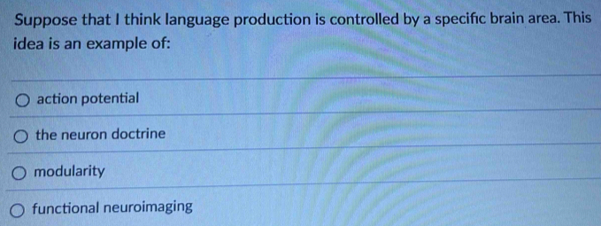 Suppose that I think language production is controlled by a specifc brain area. This
idea is an example of:
action potential
the neuron doctrine
modularity
functional neuroimaging