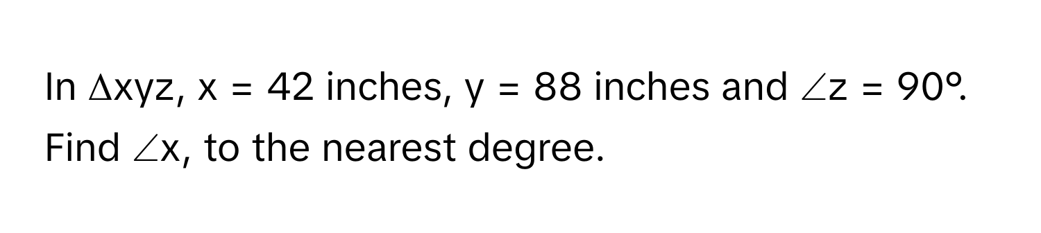 In Δxyz, x = 42 inches, y = 88 inches and ∠z = 90°. Find ∠x, to the nearest degree.