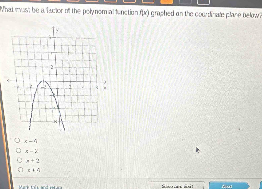 What must be a factor of the polynomial function f(x) graphed on the coordinate plane below?
x-4
x-2
x+2
x+4
Mark this and return Save and Exit Next