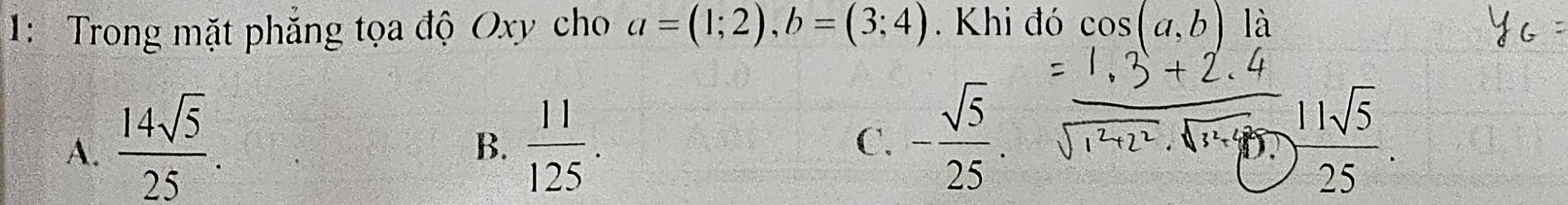 1: Trong mặt phẳng tọa độ Oxy cho a=(1;2), b=(3;4). Khi đó cos (a,b) là
A.  14sqrt(5)/25 .  11/125 . C. - sqrt(5)/25 . 
B.