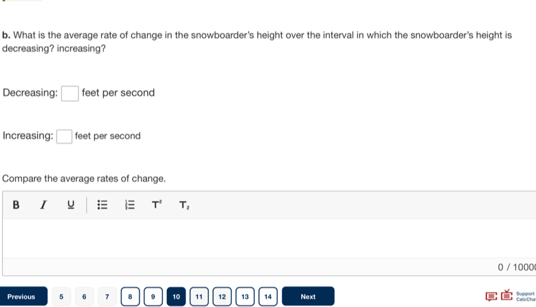 What is the average rate of change in the snowboarder's height over the interval in which the snowboarder's height is 
decreasing? increasing? 
Decreasing: □ feet per second
Increasing: □ feet per second
Compare the average rates of change. 
B I u T^2 T_2
0 / 1000
Support 
Previous 5 6 7 8 9 10 11 12 13 14 Next CaleCha