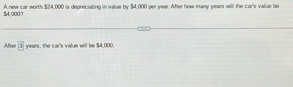 A new car worth $24,000 is depreciating in value by $4,000 per year. After how many years will the car's value be
$4,000? 
After 3 years, the car's value will be $4,000.