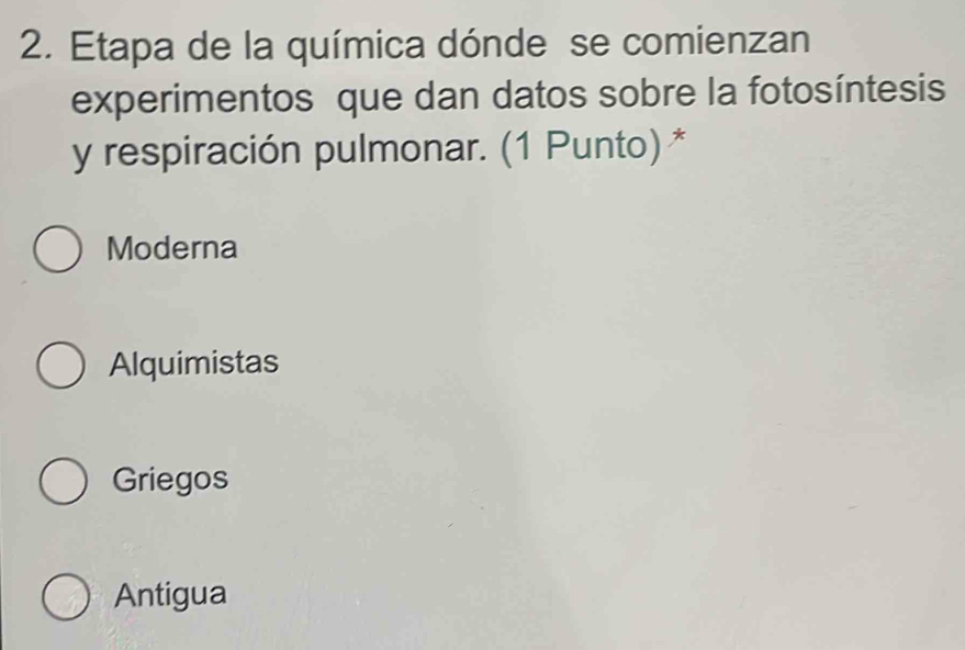 Etapa de la química dónde se comienzan
experimentos que dan datos sobre la fotosíntesis
y respiración pulmonar. (1 Punto) *
Moderna
Alquimistas
Griegos
Antigua