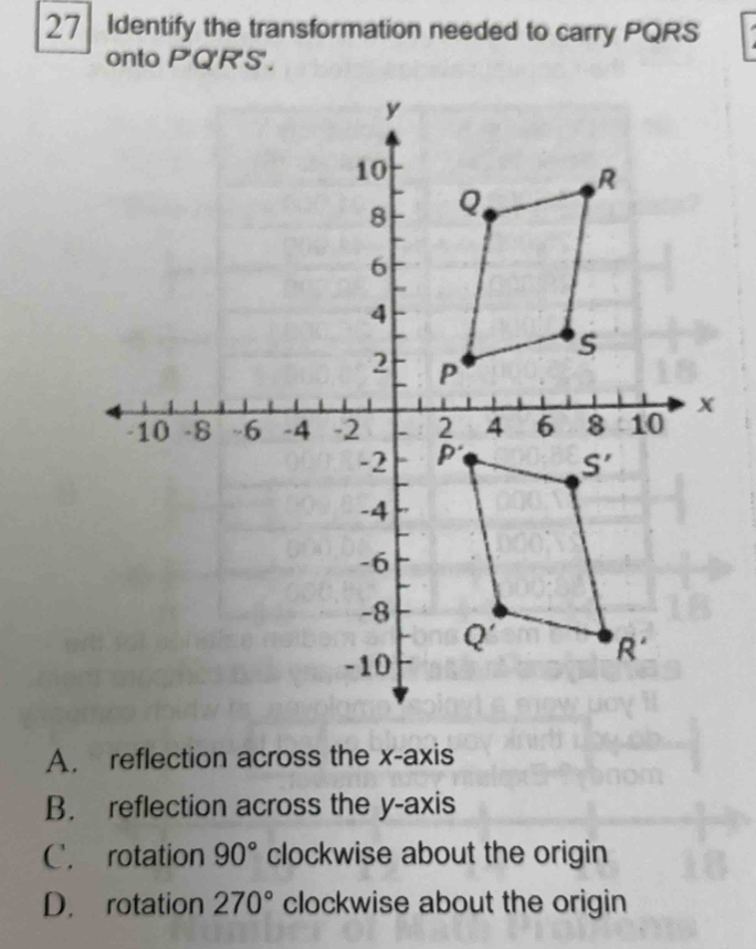 Identify the transformation needed to carry PQRS
onto PQ'RS.
A. reflection across the x-axis
B. reflection across the y-axis
C. rotation 90° clockwise about the origin
D. rotation 270° clockwise about the origin