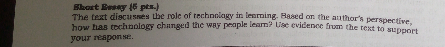 Short Essay (5 pts.) 
The text discusses the role of technology in learning. Based on the author’s perspective, 
how has technology changed the way people learn? Use evidence from the text to support 
your response.