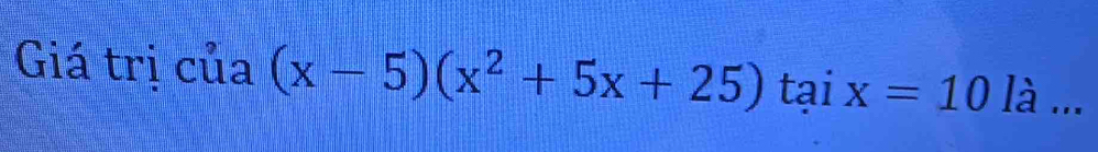 Giá trị của (x-5)(x^2+5x+25) tai x=10 là ...