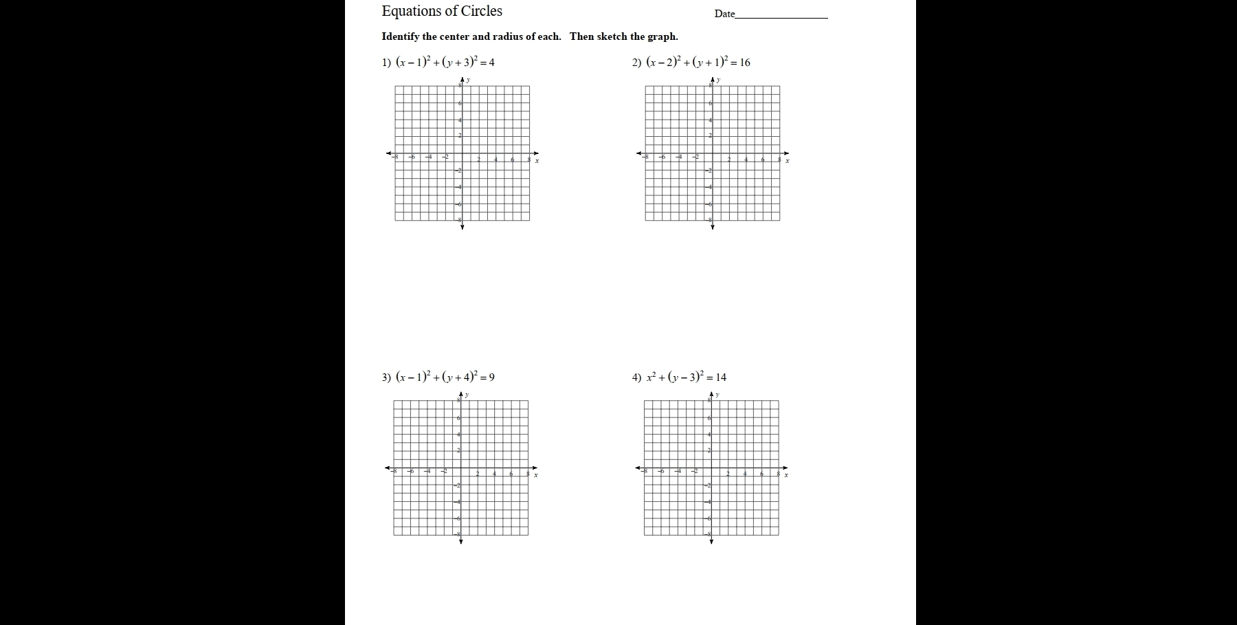 Equations of Circles Date_ 
Identify the center and radius of each. Then sketch the graph. 
1) (x-1)^2+(y+3)^2=4 2) (x-2)^2+(y+1)^2=16
← -6 -2
: 
3) (x-1)^2+(y+4)^2=9 x^2+(y-3)^2=14
4)