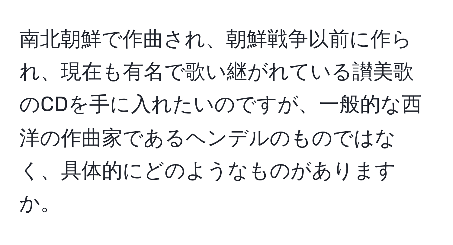 南北朝鮮で作曲され、朝鮮戦争以前に作られ、現在も有名で歌い継がれている讃美歌のCDを手に入れたいのですが、一般的な西洋の作曲家であるヘンデルのものではなく、具体的にどのようなものがありますか。