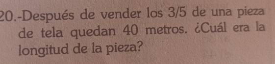 20.-Después de vender los 3/5 de una pieza 
de tela quedan 40 metros. ¿Cuál era la 
longitud de la pieza?