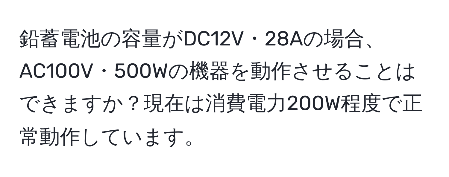 鉛蓄電池の容量がDC12V・28Aの場合、AC100V・500Wの機器を動作させることはできますか？現在は消費電力200W程度で正常動作しています。