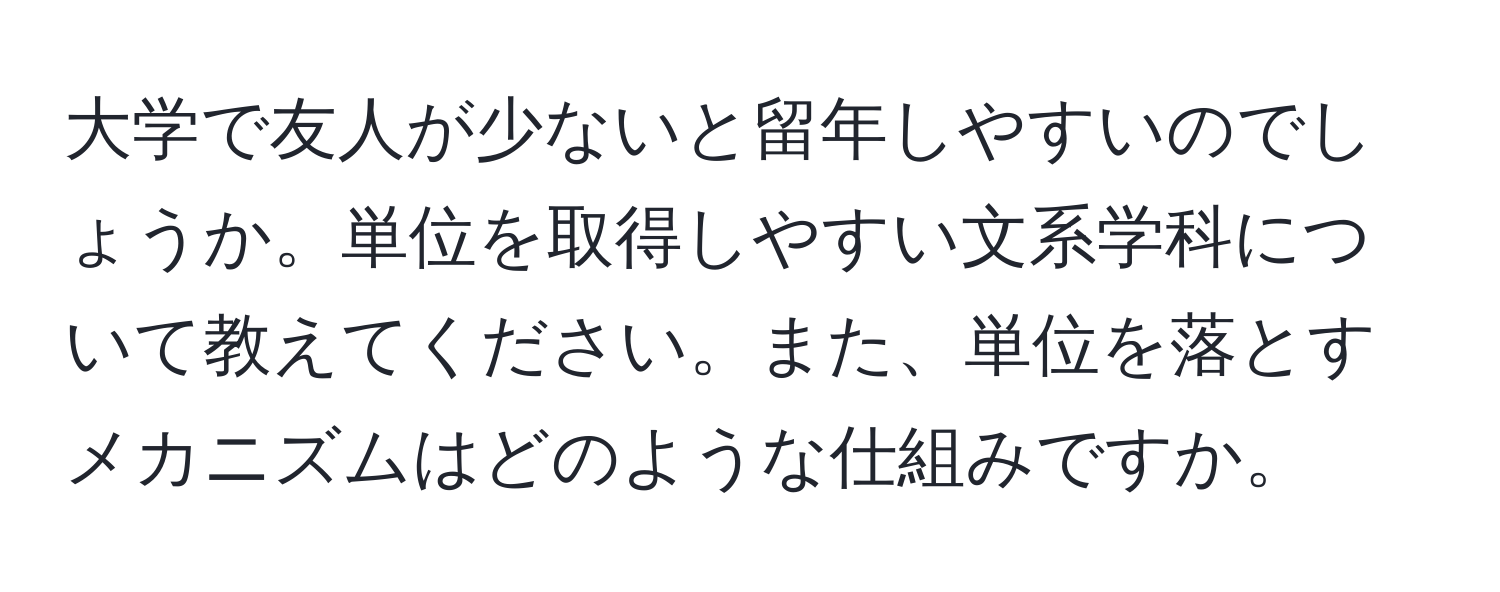 大学で友人が少ないと留年しやすいのでしょうか。単位を取得しやすい文系学科について教えてください。また、単位を落とすメカニズムはどのような仕組みですか。