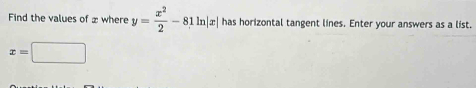 Find the values of x where y= x^2/2 -81ln |x| has horizontal tangent lines. Enter your answers as a list.
x=□