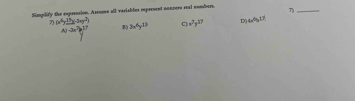 7)_
Simplify the expression. Assume all variables represent nonzero real numbers.
7) (x^6y_ _ 15)(-3xy^2)
A) -3x^7+17
B) 3x^6y^(13) C) x^7y^(17) D) 4x^6b17