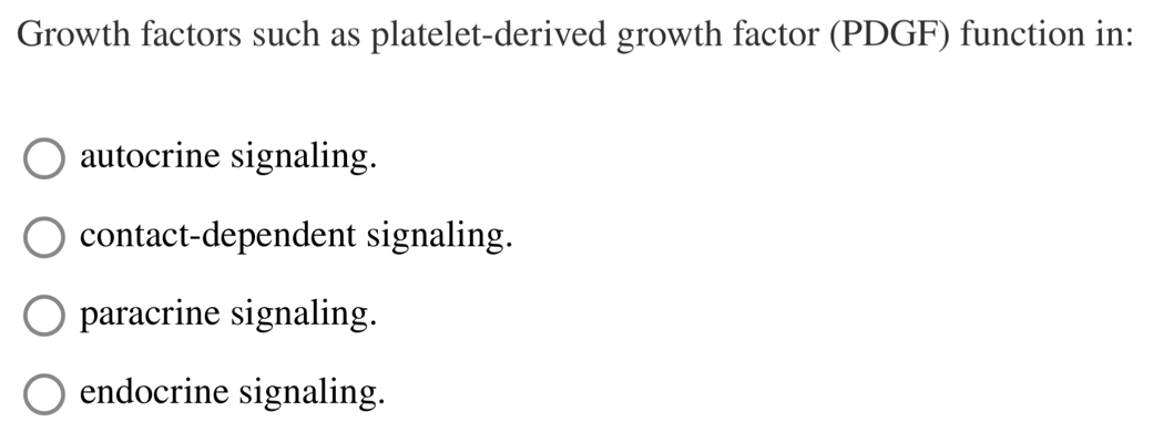 Growth factors such as platelet-derived growth factor (PDGF) function in:
autocrine signaling.
contact-dependent signaling.
paracrine signaling.
endocrine signaling.