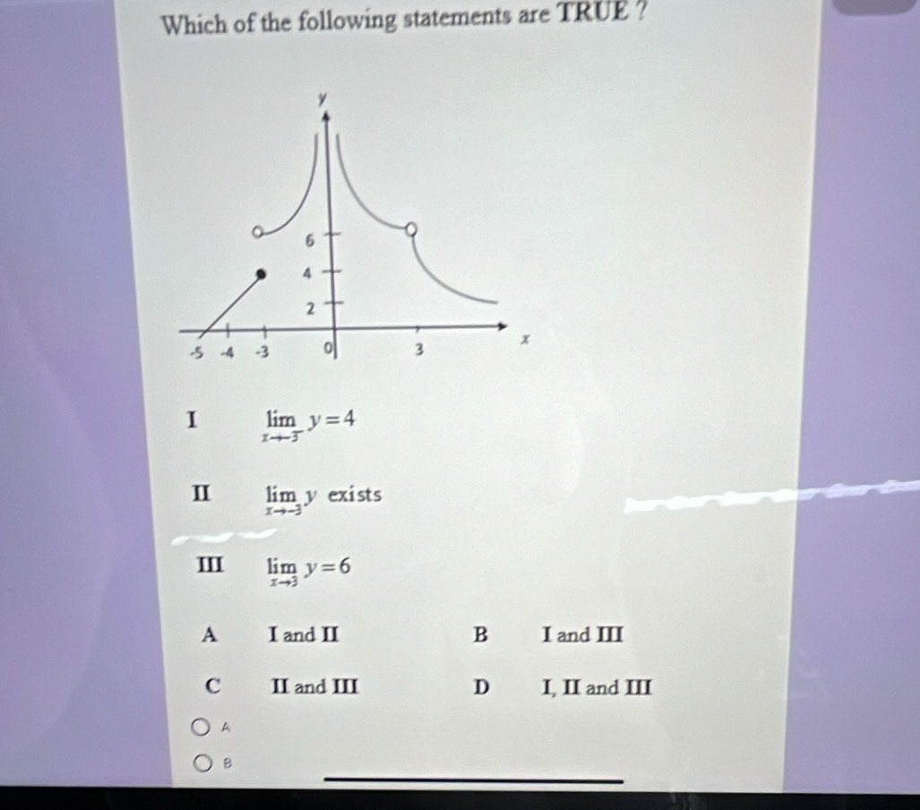 Which of the following statements are TRUE ?
1 limlimits _xto -3^-y=4
I limlimits _xto -3y exists
Ⅲ limlimits _xto 3y=6
A I and II B I and III
C II and III D I, II and III
A
B