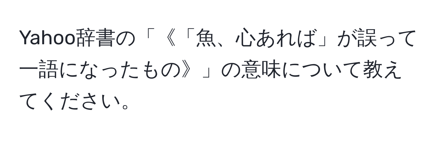 Yahoo辞書の「《「魚、心あれば」が誤って一語になったもの》」の意味について教えてください。