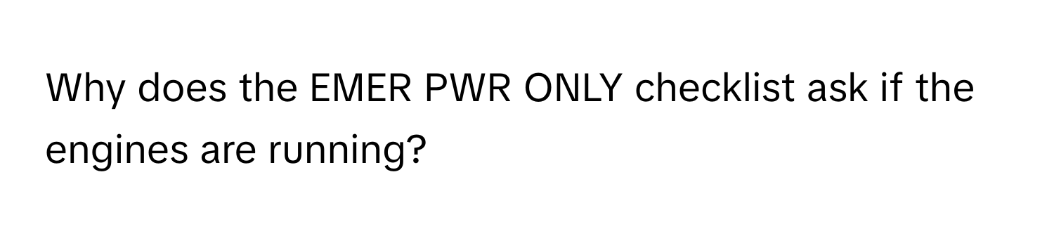 Why does the EMER PWR ONLY checklist ask if the engines are running?