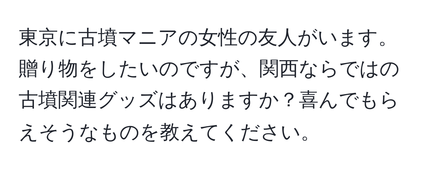 東京に古墳マニアの女性の友人がいます。贈り物をしたいのですが、関西ならではの古墳関連グッズはありますか？喜んでもらえそうなものを教えてください。