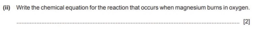 (ii) Write the chemical equation for the reaction that occurs when magnesium burns in oxygen. 
_[2]