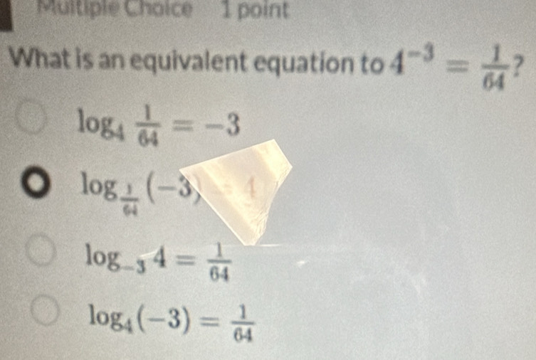 What is an equivalent equation to 4^(-3)= 1/64  2
log _4 1/64 =-3
log _ 1/64 (-3)
log _-34= 1/64 
log _4(-3)= 1/64 